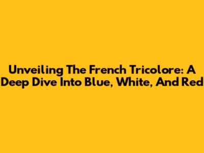 Unveiling The French Tricolore: A Deep Dive Into Blue, White, And Red