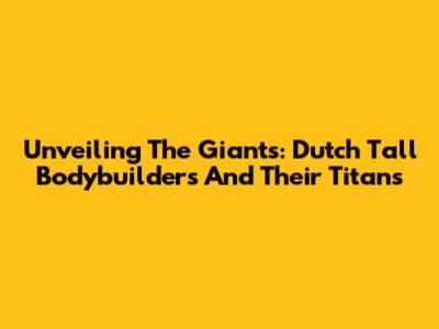 Unveiling The Giants: Dutch Tall Bodybuilders And Their Titans