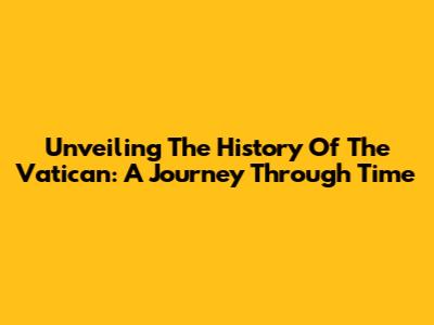 Unveiling The History Of The Vatican: A Journey Through Time