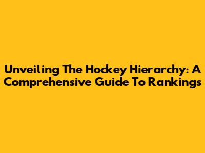 Unveiling The Hockey Hierarchy: A Comprehensive Guide To Rankings