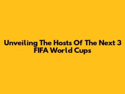 Unveiling The Hosts Of The Next 3 FIFA World Cups