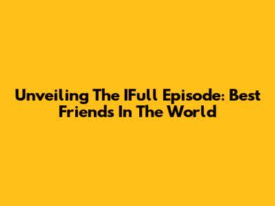 Unveiling The IFull Episode: Best Friends In The World