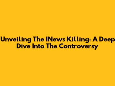 Unveiling The INews Killing: A Deep Dive Into The Controversy