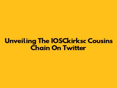 Unveiling The IOSCkirksc Cousins Chain On Twitter