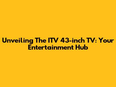 Unveiling The ITV 43-inch TV: Your Entertainment Hub