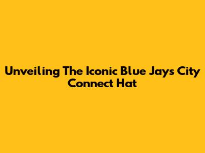 Unveiling The Iconic Blue Jays City Connect Hat