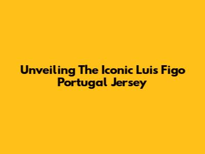 Unveiling The Iconic Luis Figo Portugal Jersey