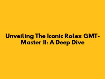 Unveiling The Iconic Rolex GMT-Master II: A Deep Dive