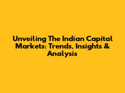 Unveiling The Indian Capital Markets: Trends, Insights & Analysis