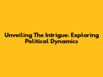 Unveiling The Intrigue: Exploring Political Dynamics