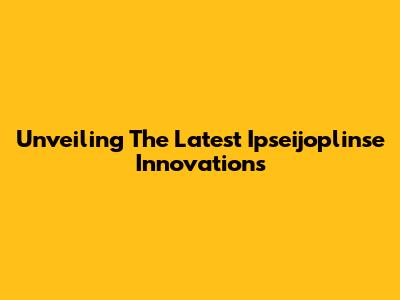 Unveiling The Latest Ipseijoplinse Innovations