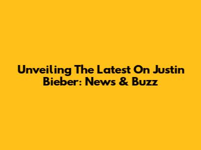 Unveiling The Latest On Justin Bieber: News & Buzz