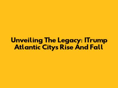 Unveiling The Legacy: ITrump Atlantic City's Rise And Fall