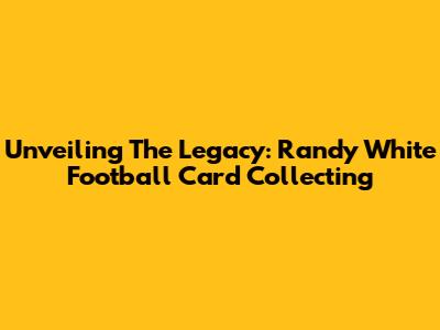 Unveiling The Legacy: Randy White Football Card Collecting