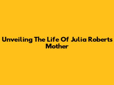 Unveiling The Life Of Julia Roberts' Mother
