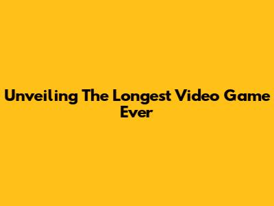 Unveiling The Longest Video Game Ever