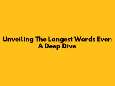 Unveiling The Longest Words Ever: A Deep Dive