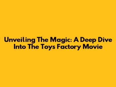 Unveiling The Magic: A Deep Dive Into The Toys Factory Movie