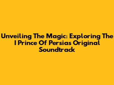 Unveiling The Magic: Exploring The I Prince Of Persia's Original Soundtrack