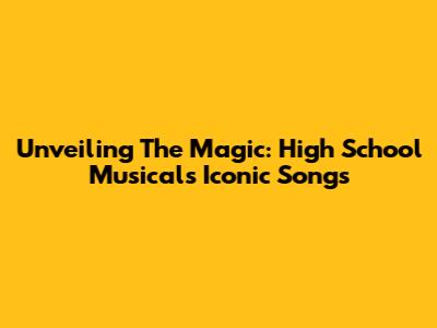 Unveiling The Magic: High School Musical's Iconic Songs