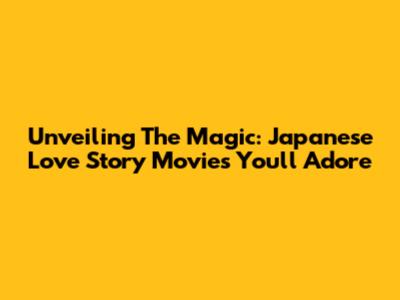 Unveiling The Magic: Japanese Love Story Movies You'll Adore