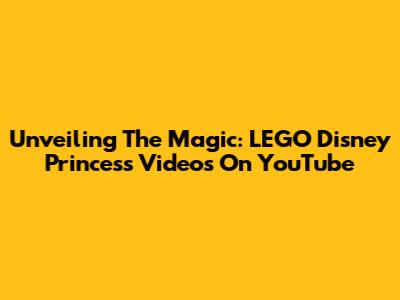 Unveiling The Magic: LEGO Disney Princess Videos On YouTube