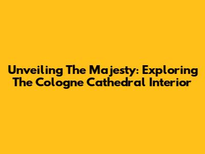 Unveiling The Majesty: Exploring The Cologne Cathedral Interior