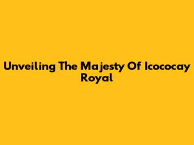 Unveiling The Majesty Of Icococay Royal