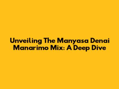 Unveiling The Manyasa Denai Manarimo Mix: A Deep Dive