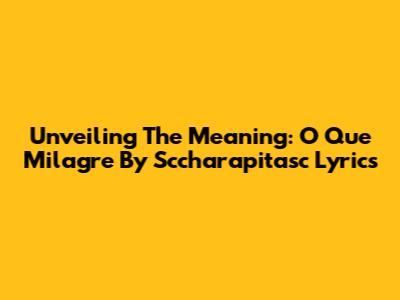 Unveiling The Meaning: O Que Milagre By Sccharapitasc Lyrics