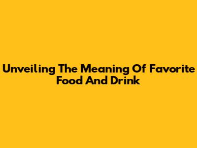 Unveiling The Meaning Of Favorite Food And Drink