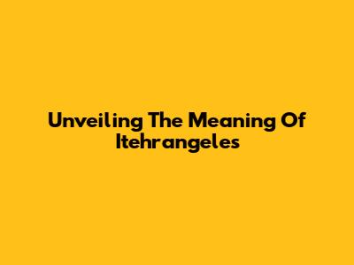 Unveiling The Meaning Of Itehrangeles