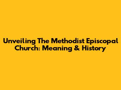 Unveiling The Methodist Episcopal Church: Meaning & History