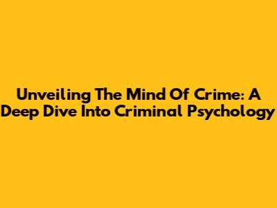 Unveiling The Mind Of Crime: A Deep Dive Into Criminal Psychology
