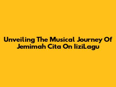 Unveiling The Musical Journey Of Jemimah Cita On IiziLagu