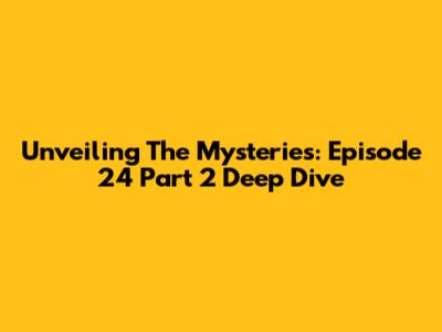 Unveiling The Mysteries: Episode 24 Part 2 Deep Dive