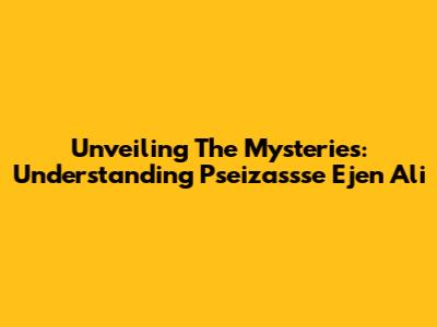 Unveiling The Mysteries: Understanding Pseizassse Ejen Ali
