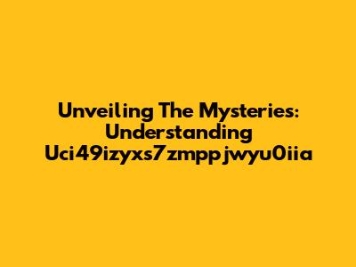 Unveiling The Mysteries: Understanding Uci49izyxs7zmppjwyu0iia