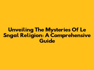 Unveiling The Mysteries Of Le Sngal Religion: A Comprehensive Guide