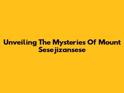 Unveiling The Mysteries Of Mount Sesejizansese