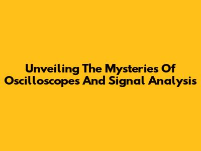 Unveiling The Mysteries Of Oscilloscopes And Signal Analysis