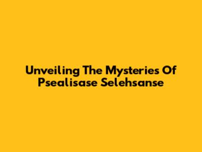 Unveiling The Mysteries Of Psealisase Selehsanse