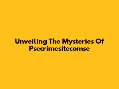 Unveiling The Mysteries Of Psecrimesitecomse