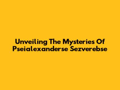 Unveiling The Mysteries Of Pseialexanderse Sezverebse