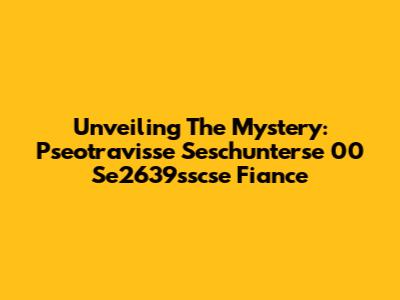 Unveiling The Mystery: Pseotravisse Seschunterse 00 Se2639sscse Fiance