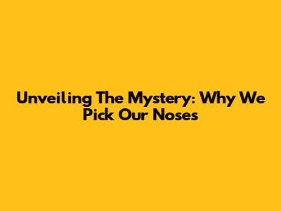 Unveiling The Mystery: Why We Pick Our Noses
