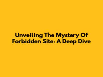 Unveiling The Mystery Of Forbidden Site: A Deep Dive