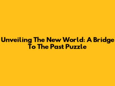Unveiling The New World: A Bridge To The Past Puzzle