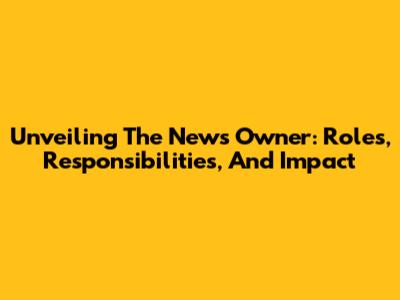 Unveiling The News Owner: Roles, Responsibilities, And Impact
