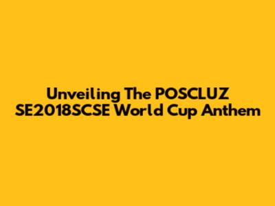 Unveiling The POSCLUZ SE2018SCSE World Cup Anthem